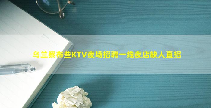 乌兰察布些KTV夜场招聘一线夜店缺人直招
